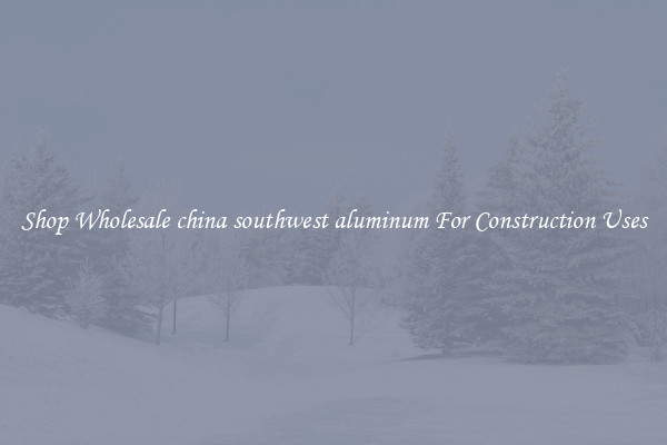 Shop Wholesale china southwest aluminum For Construction Uses