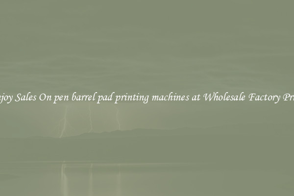 Enjoy Sales On pen barrel pad printing machines at Wholesale Factory Prices