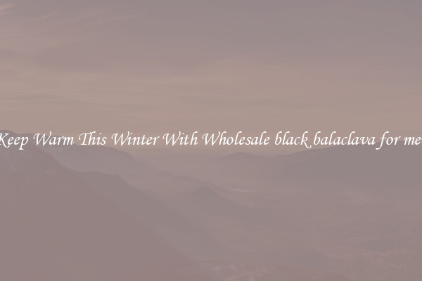 Keep Warm This Winter With Wholesale black balaclava for men
