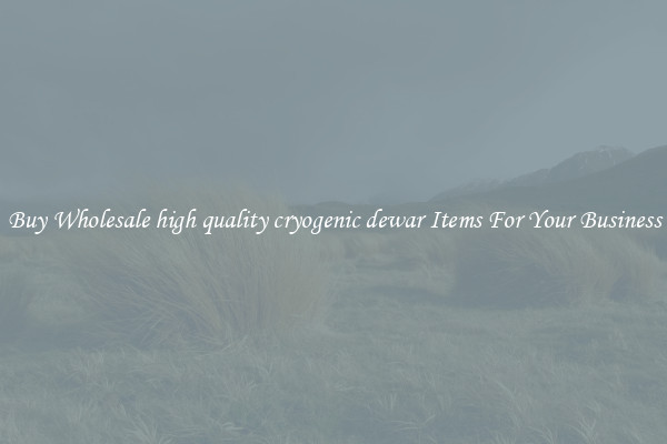 Buy Wholesale high quality cryogenic dewar Items For Your Business