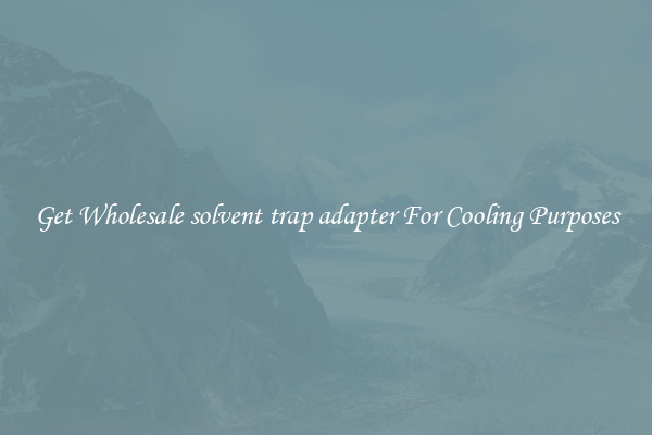 Get Wholesale solvent trap adapter For Cooling Purposes