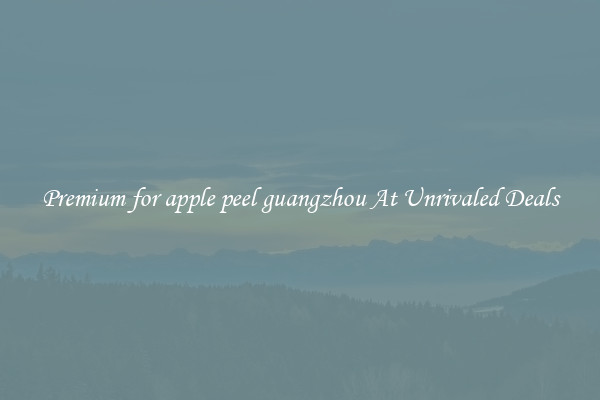 Premium for apple peel guangzhou At Unrivaled Deals