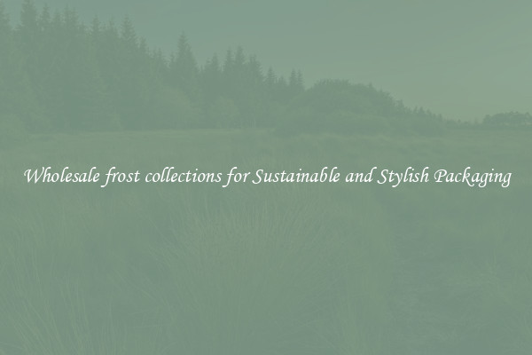 Wholesale frost collections for Sustainable and Stylish Packaging