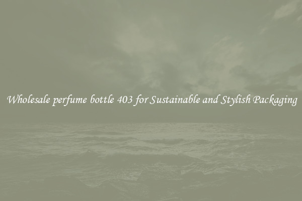Wholesale perfume bottle 403 for Sustainable and Stylish Packaging
