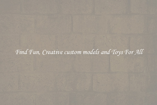 Find Fun, Creative custom models and Toys For All