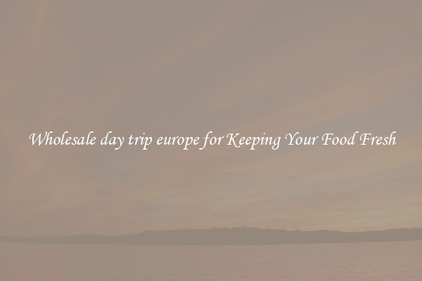 Wholesale day trip europe for Keeping Your Food Fresh