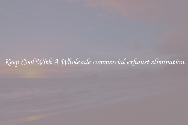 Keep Cool With A Wholesale commercial exhaust elimination