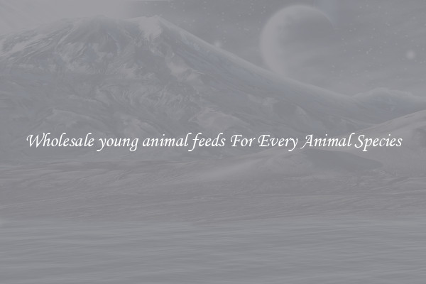 Wholesale young animal feeds For Every Animal Species