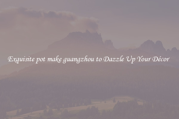 Exquisite pot make guangzhou to Dazzle Up Your Décor  