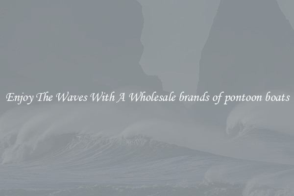 Enjoy The Waves With A Wholesale brands of pontoon boats
