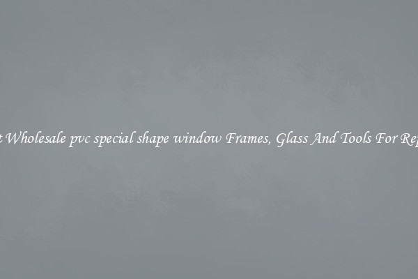 Get Wholesale pvc special shape window Frames, Glass And Tools For Repair