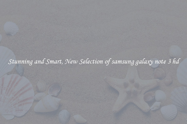 Stunning and Smart, New Selection of samsung galaxy note 3 hd