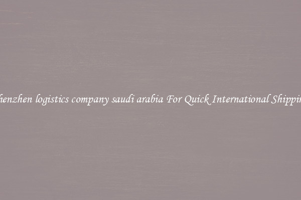 shenzhen logistics company saudi arabia For Quick International Shipping