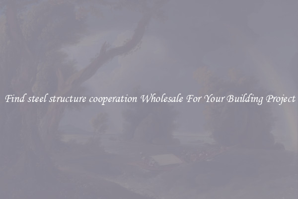 Find steel structure cooperation Wholesale For Your Building Project