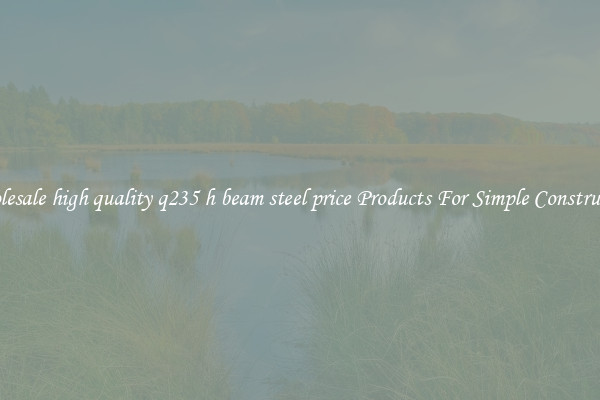 Wholesale high quality q235 h beam steel price Products For Simple Construction