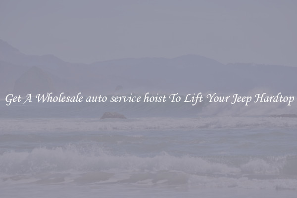 Get A Wholesale auto service hoist To Lift Your Jeep Hardtop