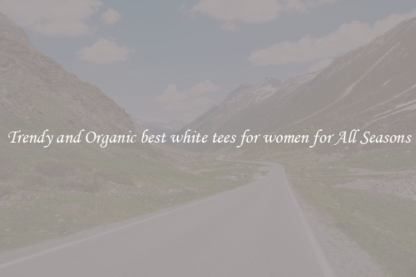 Trendy and Organic best white tees for women for All Seasons