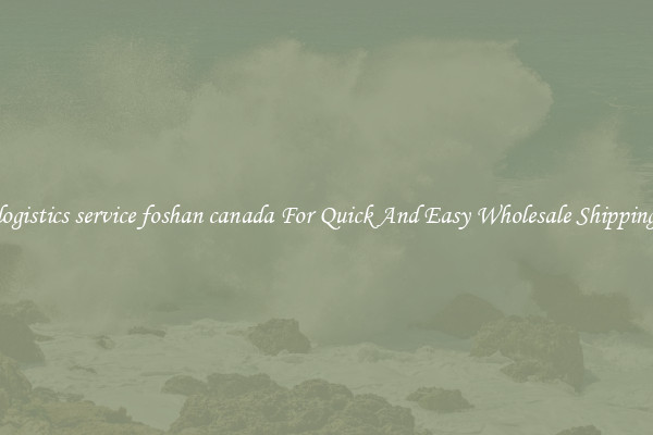 logistics service foshan canada For Quick And Easy Wholesale Shipping