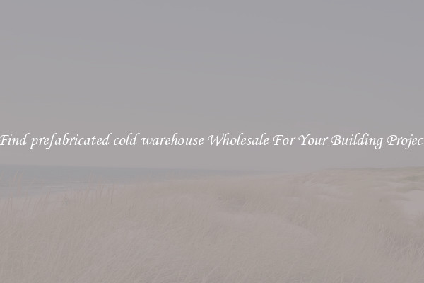 Find prefabricated cold warehouse Wholesale For Your Building Project