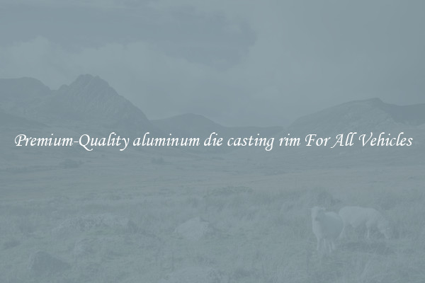 Premium-Quality aluminum die casting rim For All Vehicles