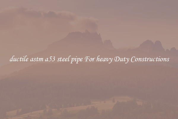 ductile astm a53 steel pipe For heavy Duty Constructions