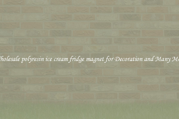 Wholesale polyresin ice cream fridge magnet for Decoration and Many More