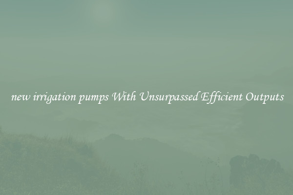 new irrigation pumps With Unsurpassed Efficient Outputs