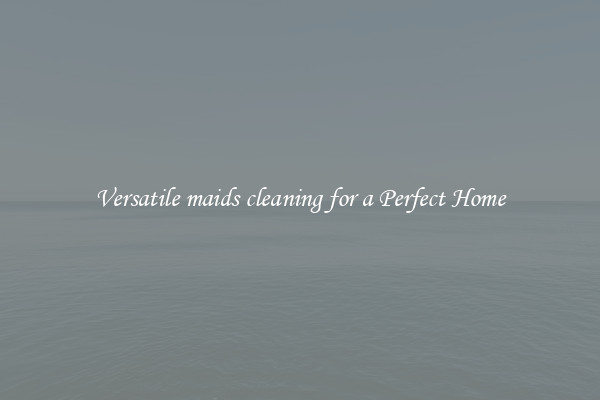 Versatile maids cleaning for a Perfect Home