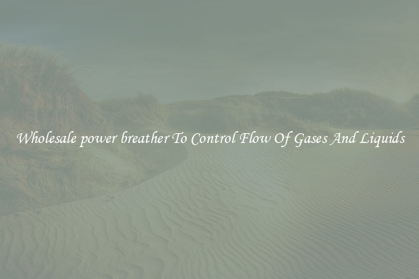 Wholesale power breather To Control Flow Of Gases And Liquids