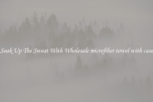 Soak Up The Sweat With Wholesale microfiber towel with case