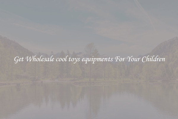 Get Wholesale cool toys equipments For Your Children