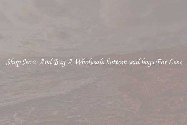 Shop Now And Bag A Wholesale bottom seal bags For Less