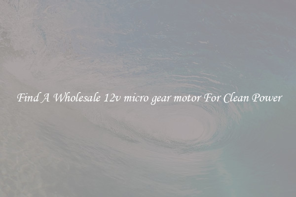 Find A Wholesale 12v micro gear motor For Clean Power