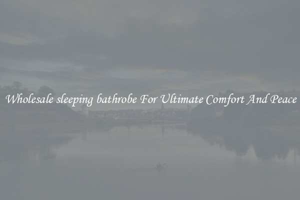 Wholesale sleeping bathrobe For Ultimate Comfort And Peace