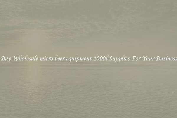 Buy Wholesale micro beer equipment 1000l Supplies For Your Business