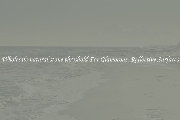 Wholesale natural stone threshold For Glamorous, Reflective Surfaces