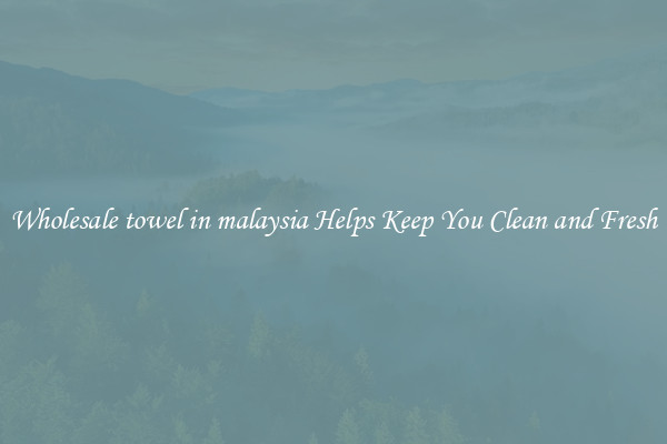 Wholesale towel in malaysia Helps Keep You Clean and Fresh