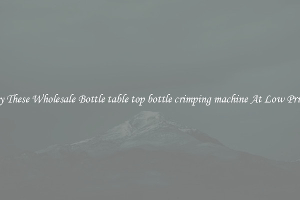 Try These Wholesale Bottle table top bottle crimping machine At Low Prices