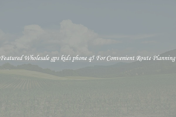 Featured Wholesale gps kids phone q5 For Convenient Route Planning 