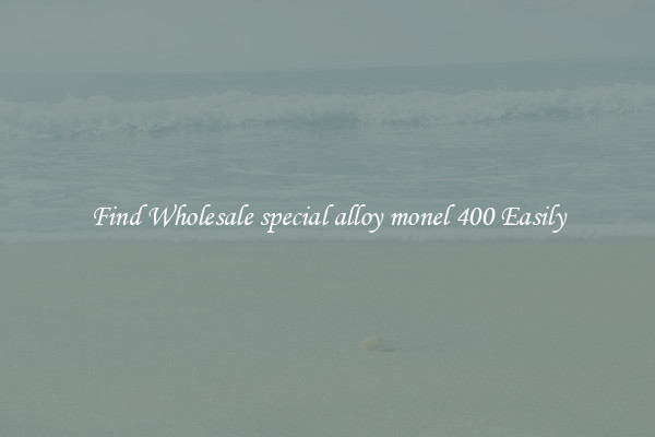 Find Wholesale special alloy monel 400 Easily