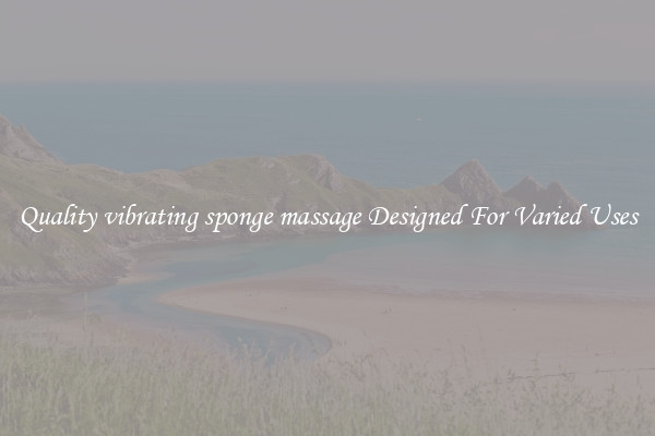 Quality vibrating sponge massage Designed For Varied Uses