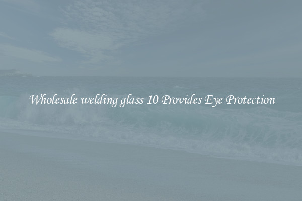 Wholesale welding glass 10 Provides Eye Protection