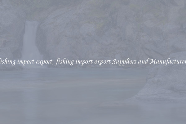 fishing import export, fishing import export Suppliers and Manufacturers