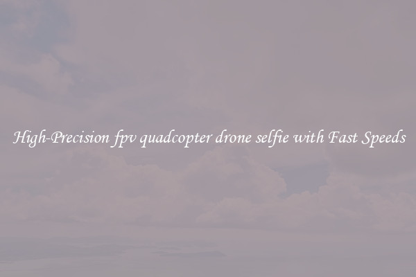 High-Precision fpv quadcopter drone selfie with Fast Speeds