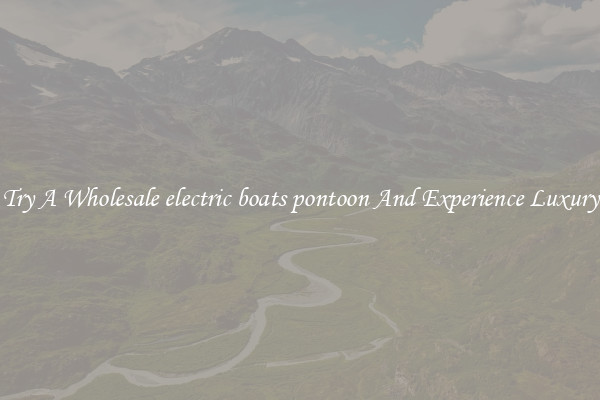 Try A Wholesale electric boats pontoon And Experience Luxury
