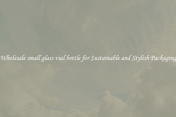 Wholesale small glass vial bottle for Sustainable and Stylish Packaging