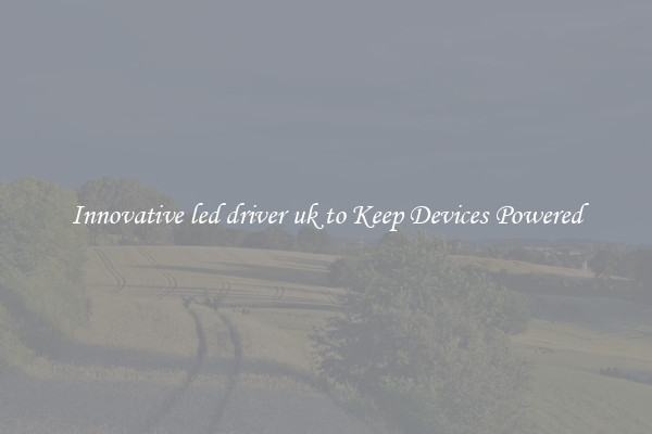 Innovative led driver uk to Keep Devices Powered