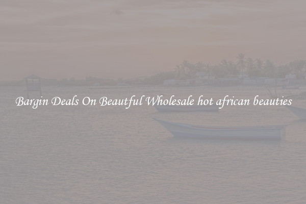 Bargin Deals On Beautful Wholesale hot african beauties