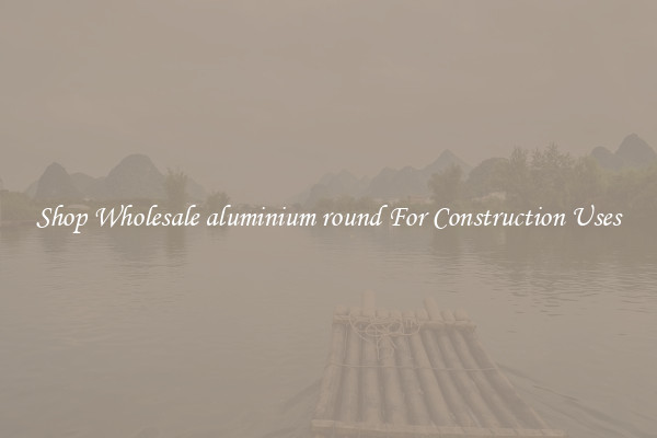 Shop Wholesale aluminium round For Construction Uses