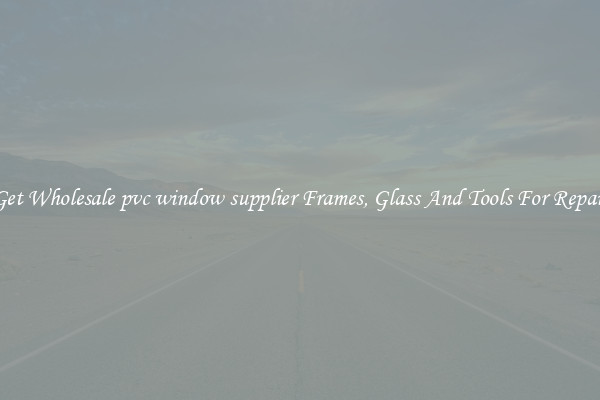 Get Wholesale pvc window supplier Frames, Glass And Tools For Repair